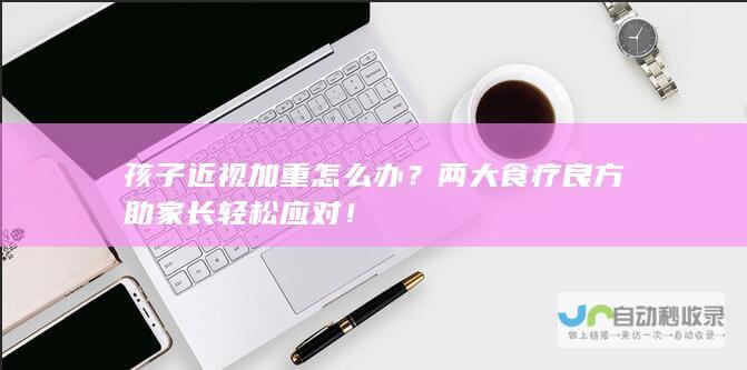 孩子近视加重怎么办？两大食疗良方助家长轻松应对！