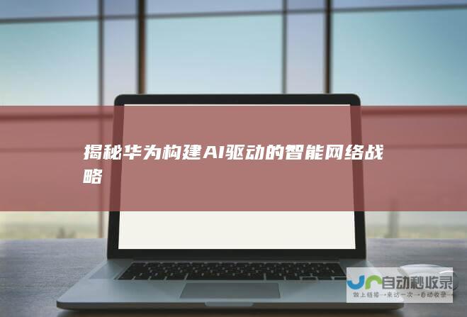 揭秘华为构建AI驱动的智能网络战略