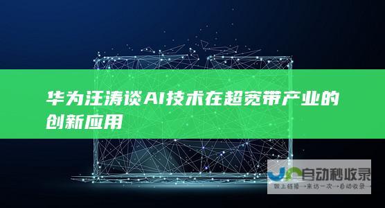 华为汪涛谈AI技术在超宽带产业的创新应用