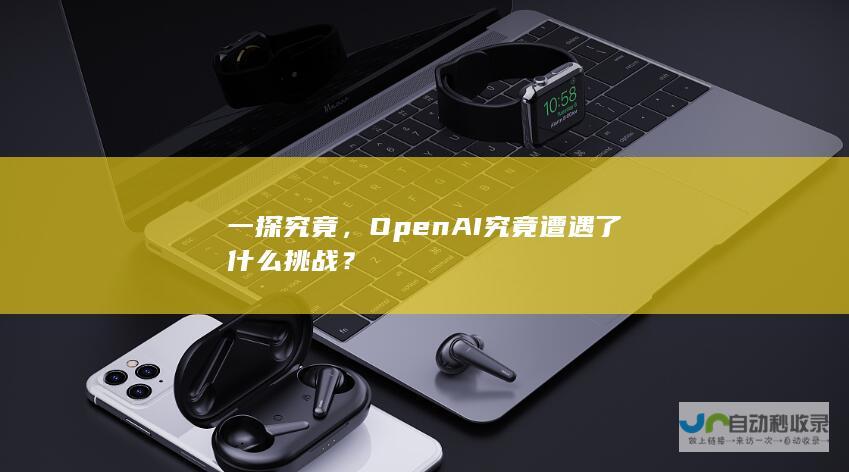 一探究竟，OpenAI究竟遭遇了什么挑战？