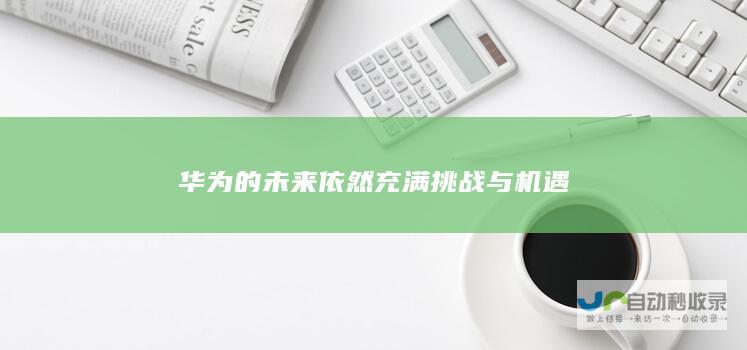 华为的未来依然充满挑战与机遇