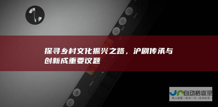 探寻乡村文化振兴之路，沪剧传承与创新成重要议题