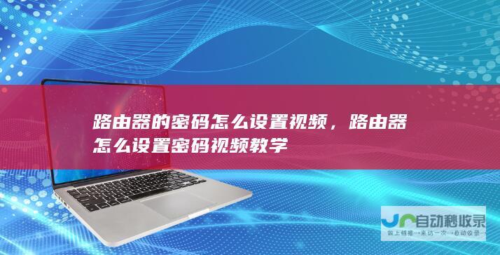 路由器的密码怎么设置视频，路由器怎么设置密码视频教学