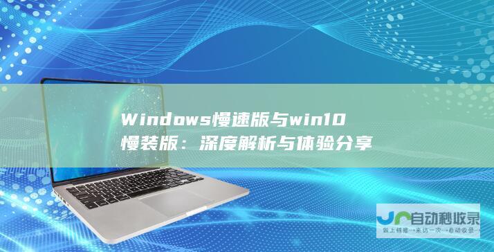 Windows慢速版与win10慢装版：深度解析与体验分享