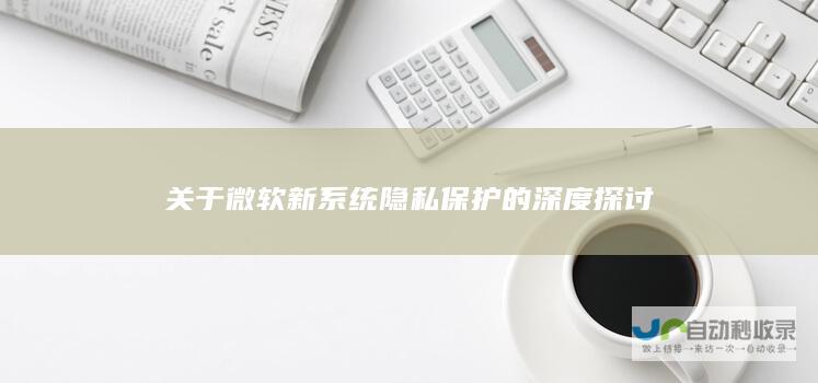 关于微软新系统隐私保护的深度探讨