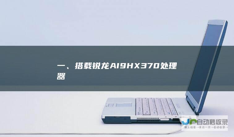 一、搭载锐龙AI 9 HX 370处理器