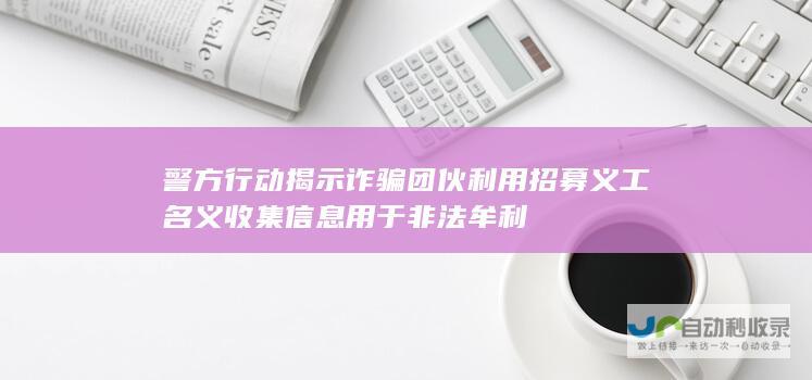 警方行动揭示诈骗团伙利用招募义工名义收集信息用于非法牟利