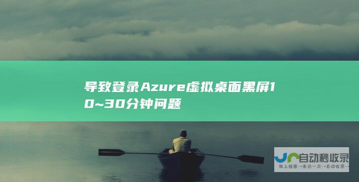 导致登录Azure虚拟桌面黑屏10~30分钟问题