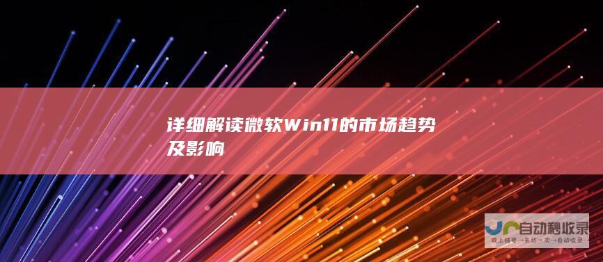 详细解读微软 Win11 的市场趋势及影响