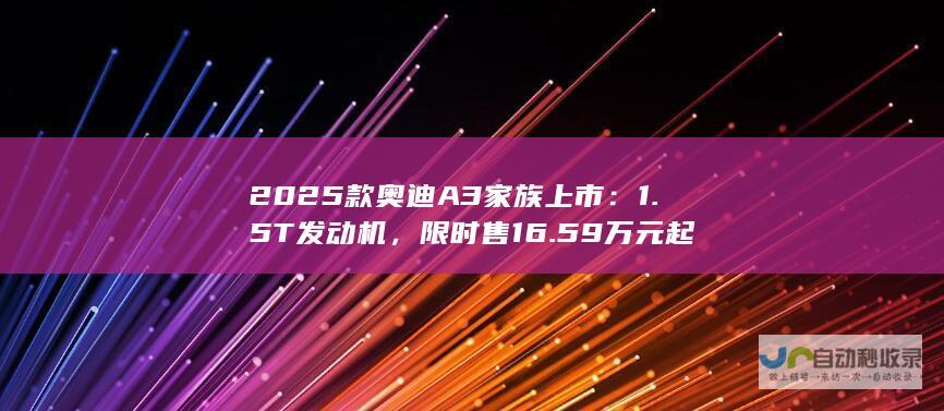 2025 款奥迪 A3 家族上市：1.5T 发动机，限时售 16.59 万元起