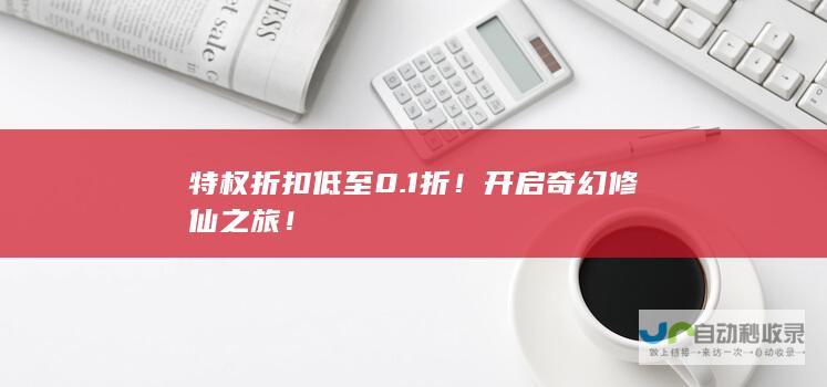 特权折扣低至0.1折！开启奇幻修仙之旅！