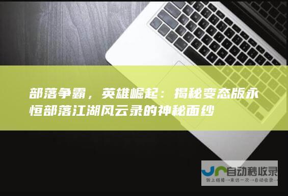 部落争霸，英雄崛起：揭秘变态版永恒部落江湖风云录的神秘面纱