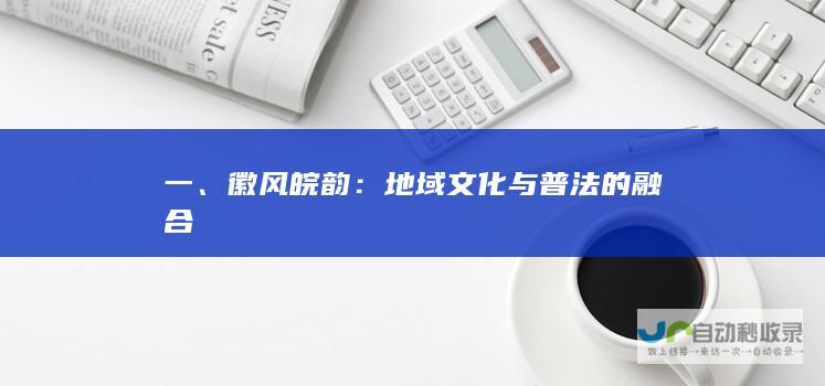 一、徽风皖韵：地域文化与普法的融合