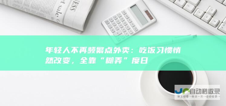 年轻人不再频繁点外卖：吃饭习惯悄然改变，全靠“糊弄”度日