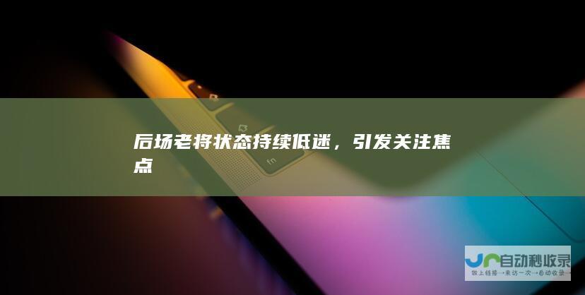 后场老将状态持续低迷，引发关注焦点