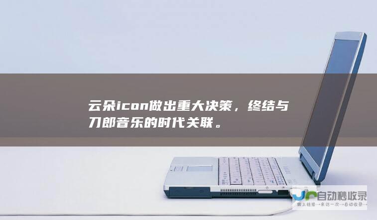 云朵icon做出重大决策，终结与刀郎音乐的时代关联。