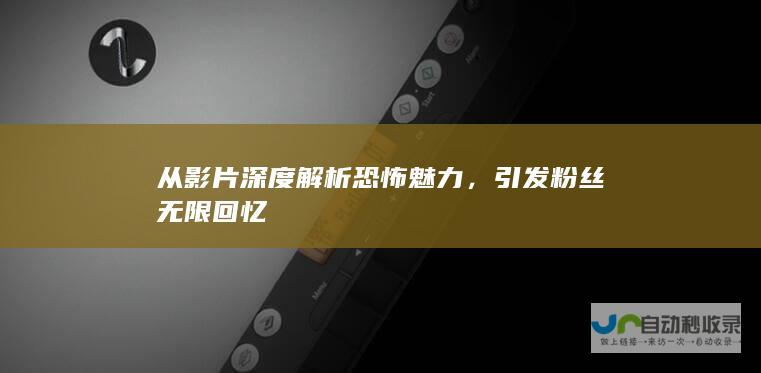 从影片深度解析恐怖魅力，引发粉丝无限回忆