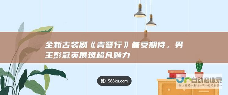 全新古装剧《青簪行》备受期待，男主彭冠英展现超凡魅力