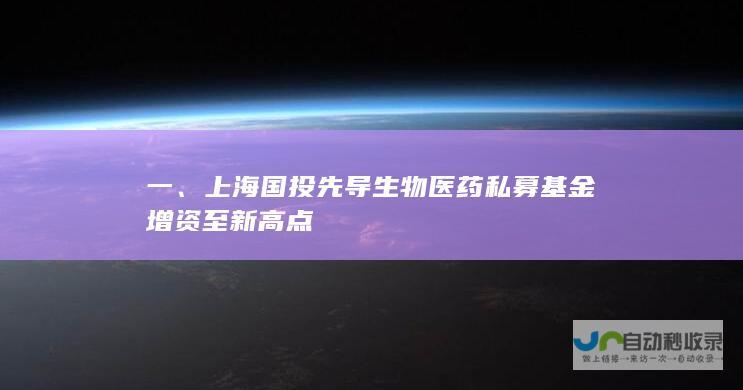 一、上海国投先导生物医药私募基金增资至新高点