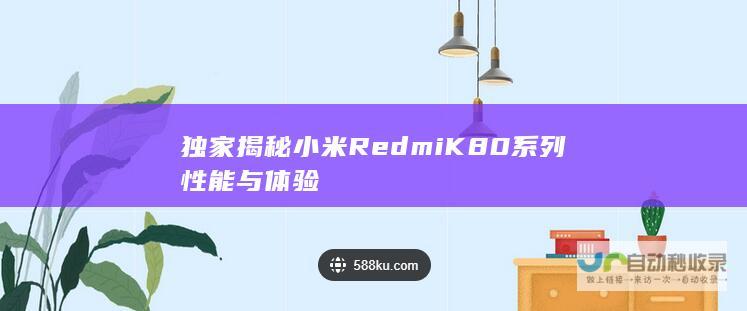 独家揭秘小米RedmiK80系列性能与体验