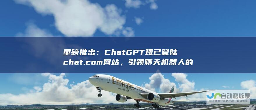 重磅推出：ChatGPT现已登陆chat.com网站，引领聊天机器人的新时代。