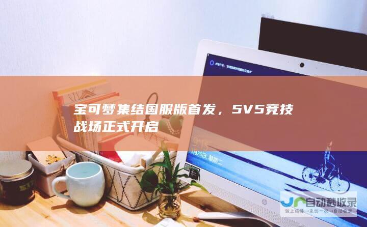 宝可梦集结国服版首发，5V5竞技战场正式开启