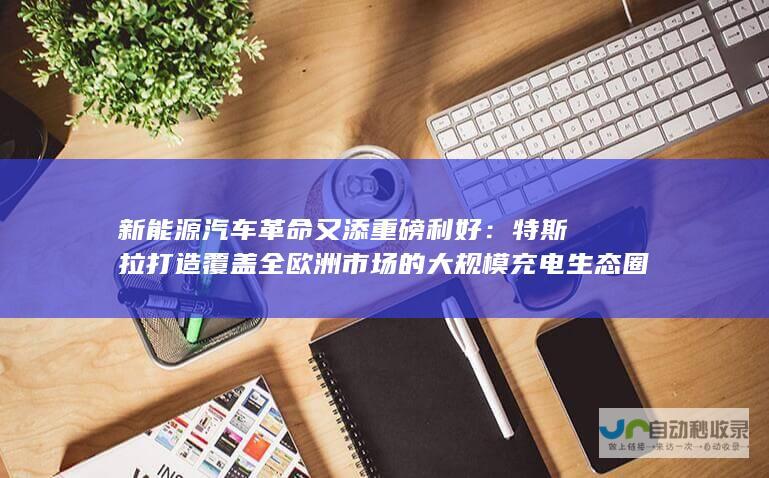 新能源汽车革命又添重磅利好特斯拉打造覆盖全欧