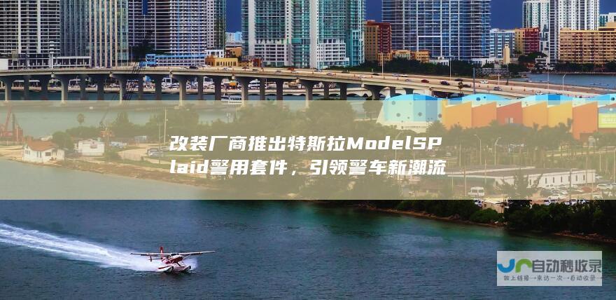 改装厂商推出特斯拉Model S Plaid警用套件，引领警车新潮流