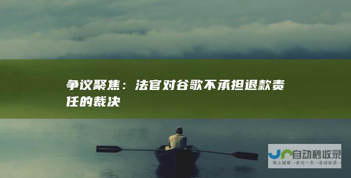 争议聚焦：法官对谷歌不承担退款责任的裁决