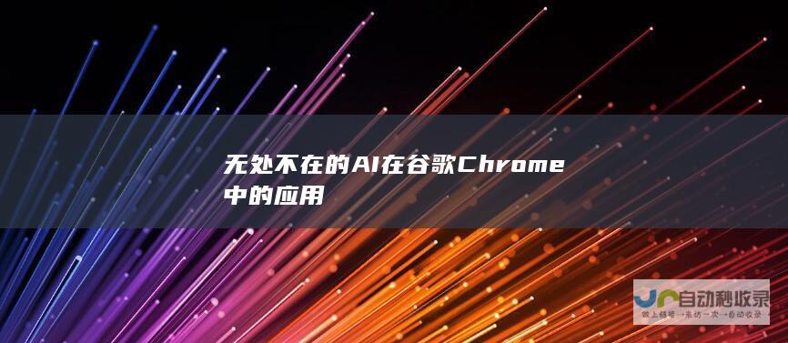 无处不在的AI在谷歌Chrome中的应用