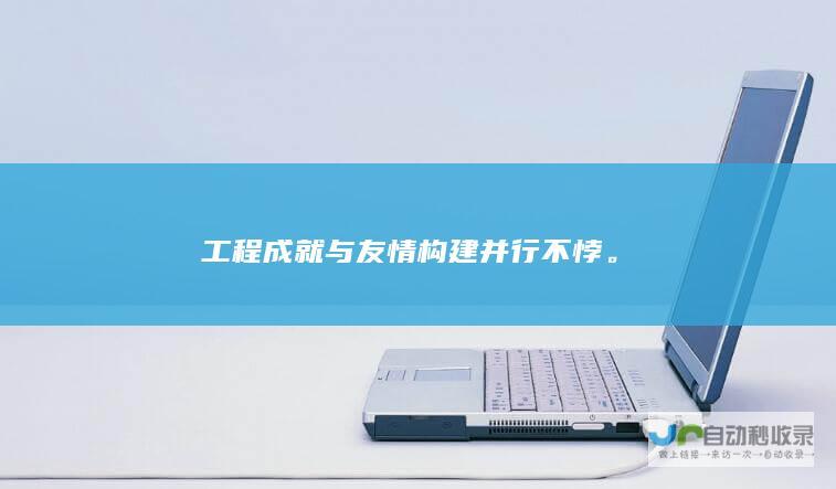 工程成就与友情构建并行不悖。