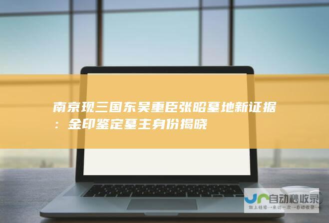 南京现三国东吴重臣张昭墓地新证据：金印鉴定墓主身份揭晓