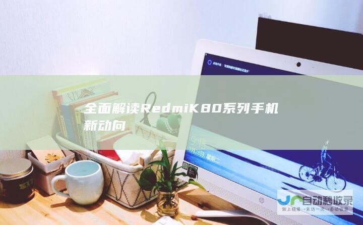 全面解读Redmi K80系列手机新动向