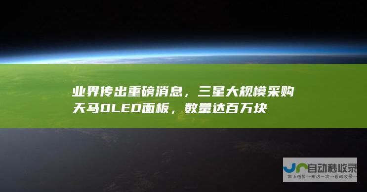 业界传出重磅消息，三星大规模采购天马面板，数