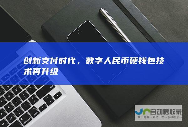 创新支付时代，数字人民币硬钱包技术再升级