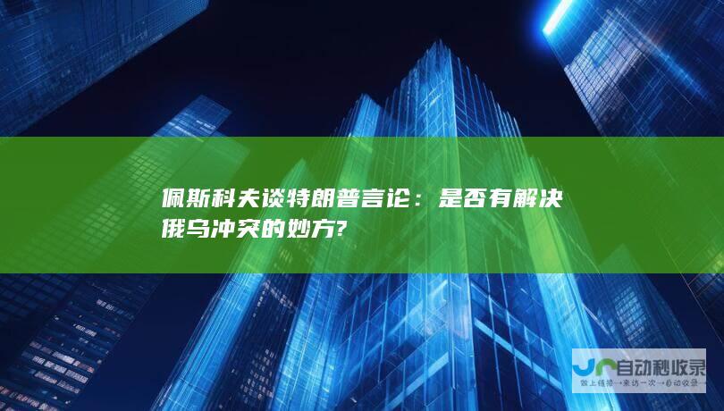 佩斯科夫谈特朗普言论：是否有解决俄乌冲突的妙方?