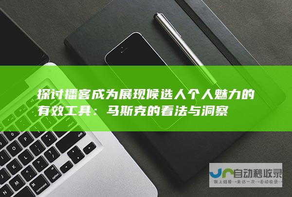 探讨播客成为展现候选人个人魅力的有效工具：马斯克的看法与洞察