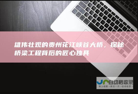 雄伟壮观的贵州花江峡谷大桥，探秘桥梁工程背后的