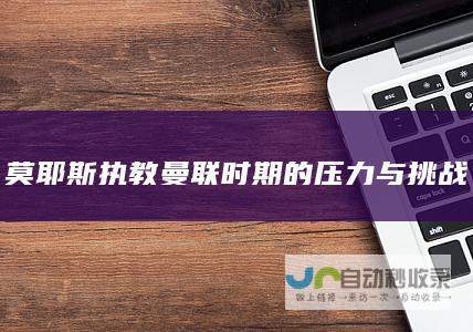 莫耶斯执教曼联时期的压力与挑战