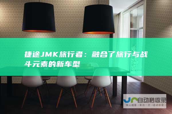 捷途JMK旅行者：融合了旅行与战斗元素的新车型