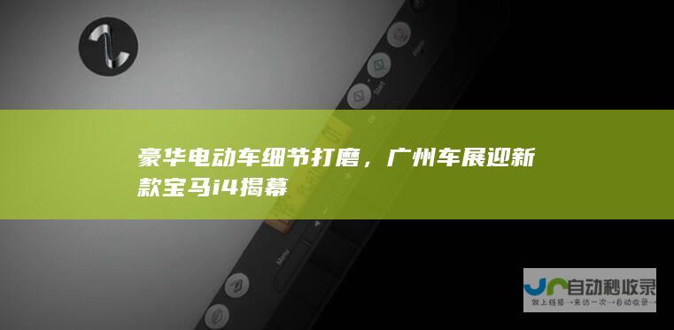 豪华电动车细节打磨，广州车展迎新款宝马i4揭幕