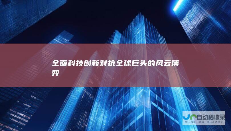 全面科技创新对抗全球巨头的风云博弈