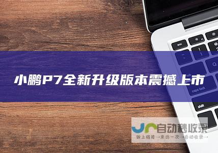 小鹏P7全新升级版本震撼上市