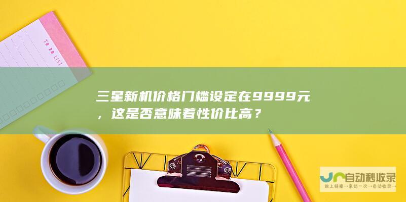 三星新机价格门槛设定在9999元，这是否意味着性价比高？