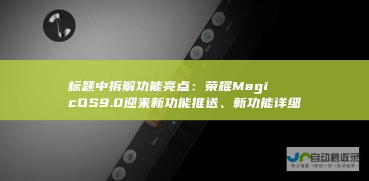 标题中拆解功能亮点：荣耀MagicOS 9.0迎来新功能推送、新功能详细介绍等。同时带来你对这些更新通知的个人视角。