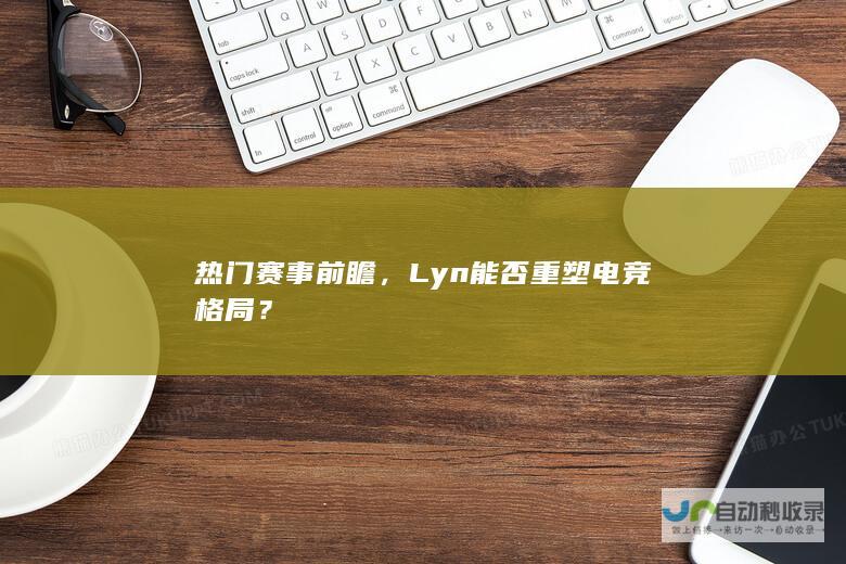 热门赛事前瞻，Lyn能否重塑电竞格局？