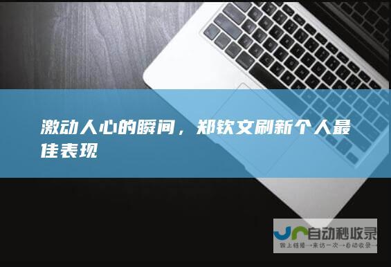 激动人心的瞬间，郑钦文刷新个人最佳表现