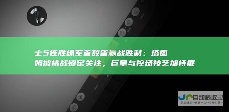 士5连胜绿军首敌皆赢战胜利：塔图姆被挑战锁定关注，巨星与控场技艺加持展现出无畏之势。