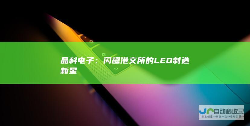 晶科电子：闪耀港交所的LED制造新星