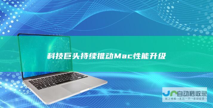 科技巨头持续推动Mac性能升级